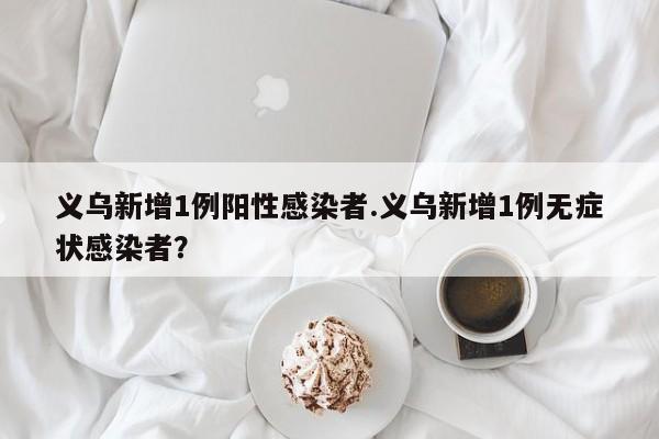 义乌新增1例阳性感染者.义乌新增1例无症状感染者?