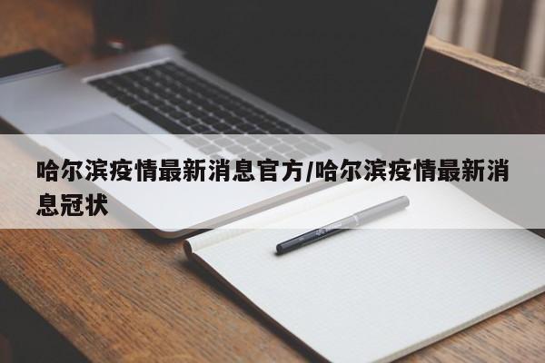 哈尔滨疫情最新消息官方/哈尔滨疫情最新消息冠状