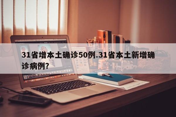 31省增本土确诊50例.31省本土新增确诊病例?