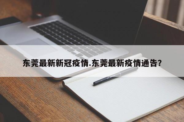 东莞最新新冠疫情.东莞最新疫情通告?