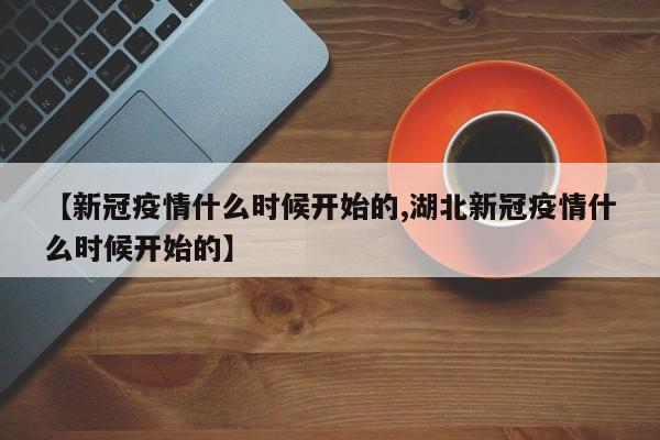 【新冠疫情什么时候开始的,湖北新冠疫情什么时候开始的】
