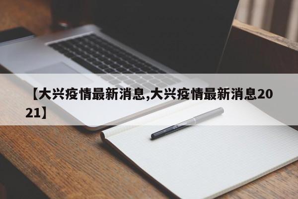 【大兴疫情最新消息,大兴疫情最新消息2021】