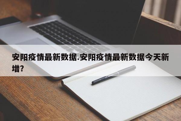安阳疫情最新数据.安阳疫情最新数据今天新增?