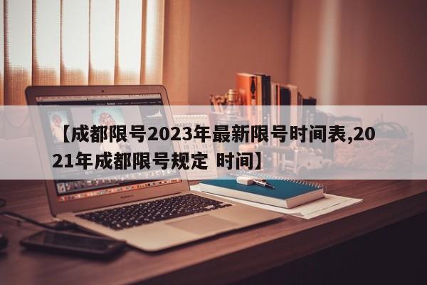 【成都限号2023年最新限号时间表,2021年成都限号规定 时间】