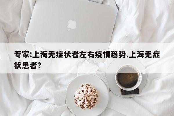 专家:上海无症状者左右疫情趋势.上海无症状患者?