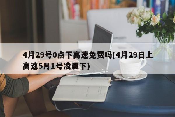 4月29号0点下高速免费吗(4月29日上高速5月1号凌晨下)